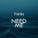 Twin - Need Me